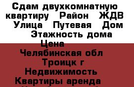 Сдам двухкомнатную квартиру › Район ­ ЖДВ › Улица ­ Путевая › Дом ­ 16 › Этажность дома ­ 5 › Цена ­ 7 000 - Челябинская обл., Троицк г. Недвижимость » Квартиры аренда   . Челябинская обл.,Троицк г.